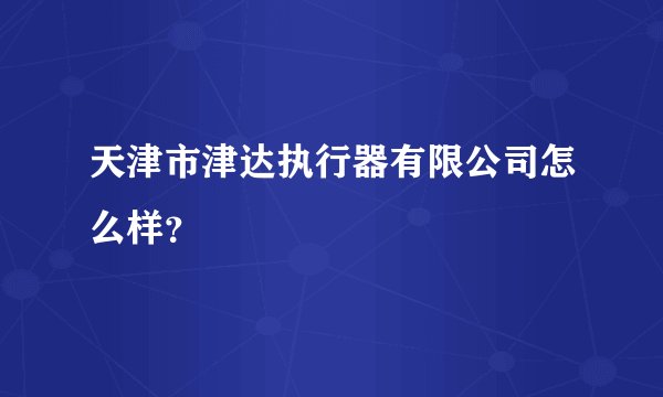 天津市津达执行器有限公司怎么样？