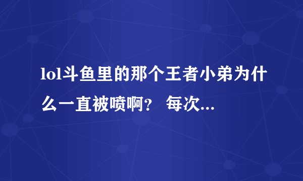 lol斗鱼里的那个王者小弟为什么一直被喷啊？ 每次进去就能看见一堆喷子在喷他,看他好可怜。