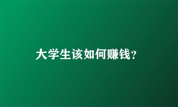 大学生该如何赚钱？