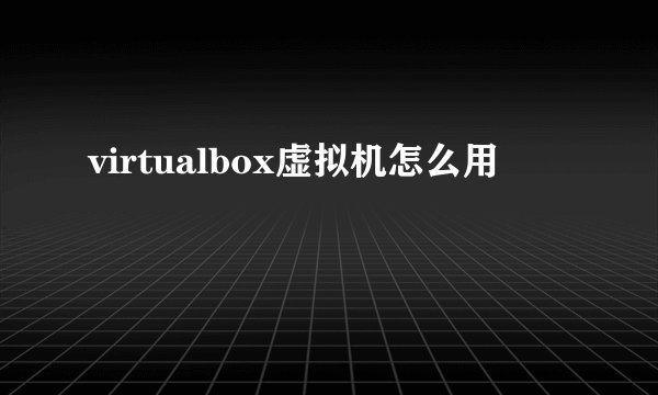 virtualbox虚拟机怎么用