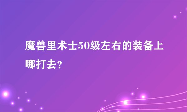 魔兽里术士50级左右的装备上哪打去?