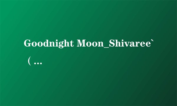Goodnight Moon_Shivaree`（杀死比尔2）的歌词中文翻译