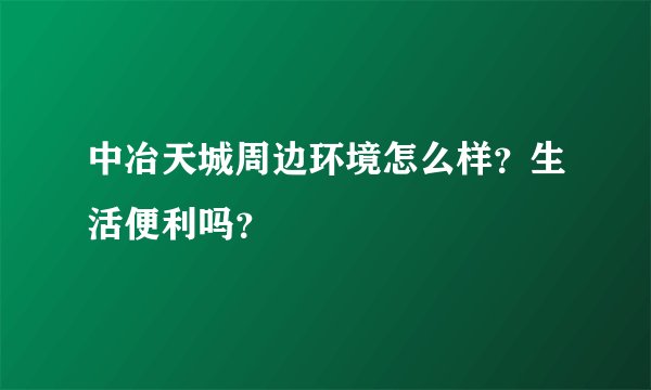 中冶天城周边环境怎么样？生活便利吗？