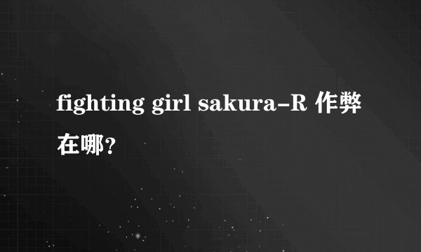 fighting girl sakura-R 作弊在哪？