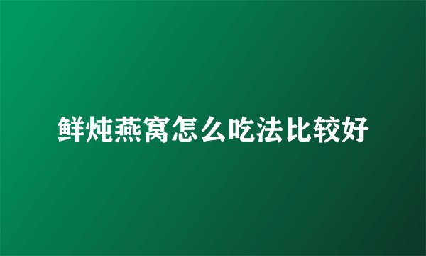 鲜炖燕窝怎么吃法比较好