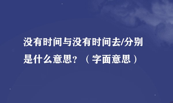 没有时间与没有时间去/分别是什么意思？（字面意思）