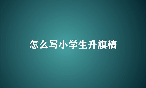 怎么写小学生升旗稿
