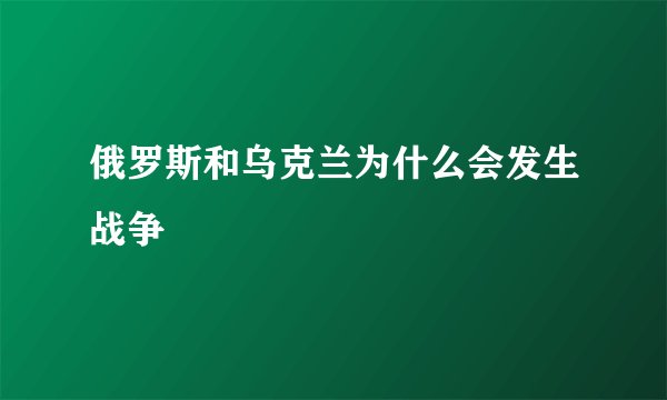 俄罗斯和乌克兰为什么会发生战争