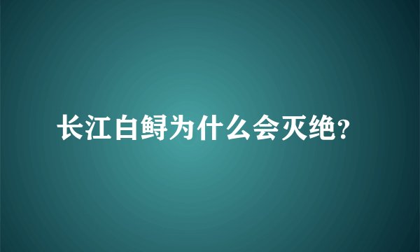 长江白鲟为什么会灭绝？