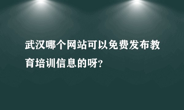 武汉哪个网站可以免费发布教育培训信息的呀？