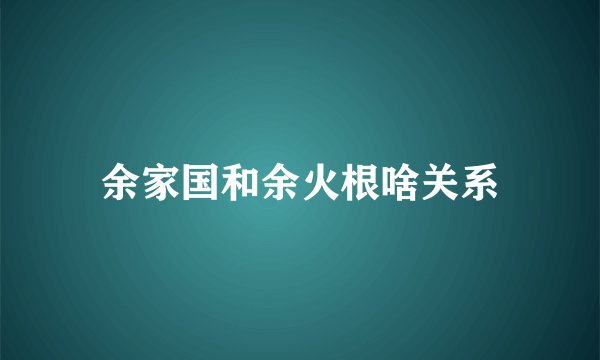 余家国和余火根啥关系