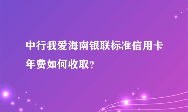 中行我爱海南银联标准信用卡年费如何收取？