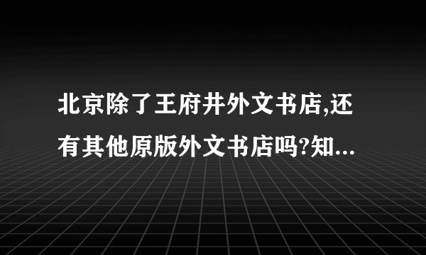 北京除了王府井外文书店,还有其他原版外文书店吗?知道的麻烦您再告诉我地址,谢谢