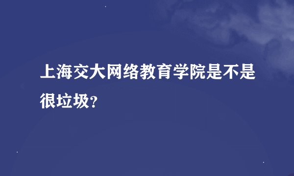 上海交大网络教育学院是不是很垃圾？