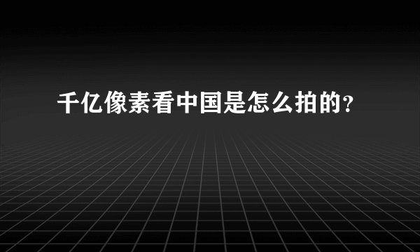 千亿像素看中国是怎么拍的？
