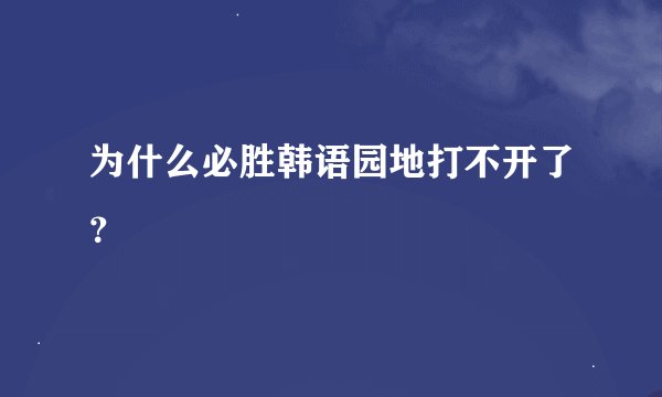 为什么必胜韩语园地打不开了？