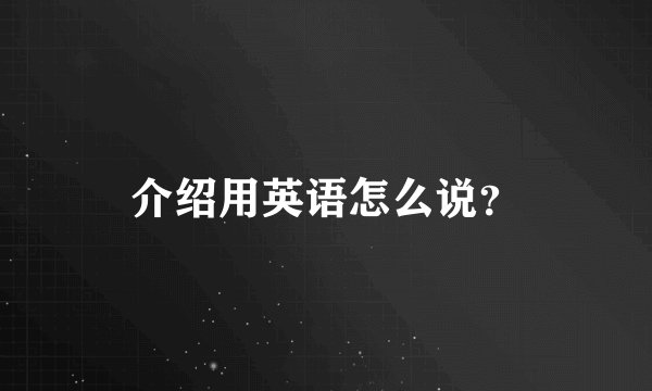 介绍用英语怎么说？