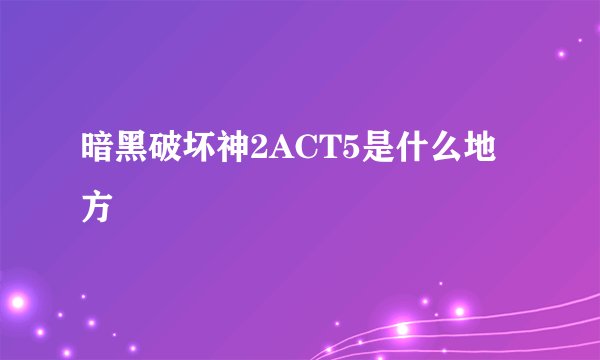 暗黑破坏神2ACT5是什么地方