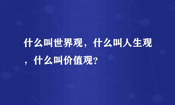 什么叫世界观，什么叫人生观，什么叫价值观？