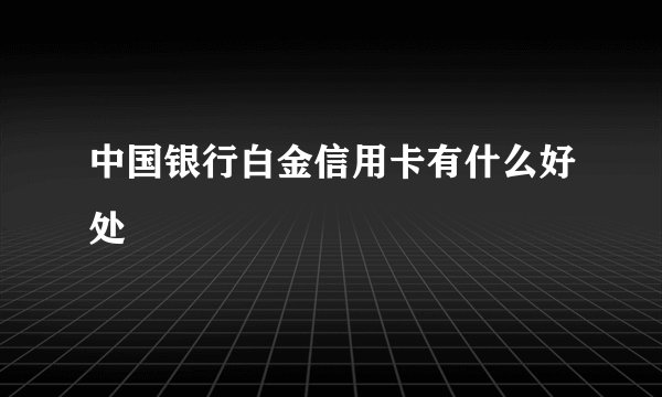 中国银行白金信用卡有什么好处