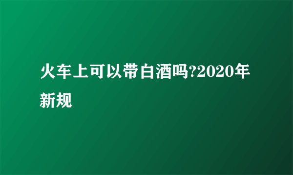 火车上可以带白酒吗?2020年新规