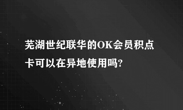 芜湖世纪联华的OK会员积点卡可以在异地使用吗?