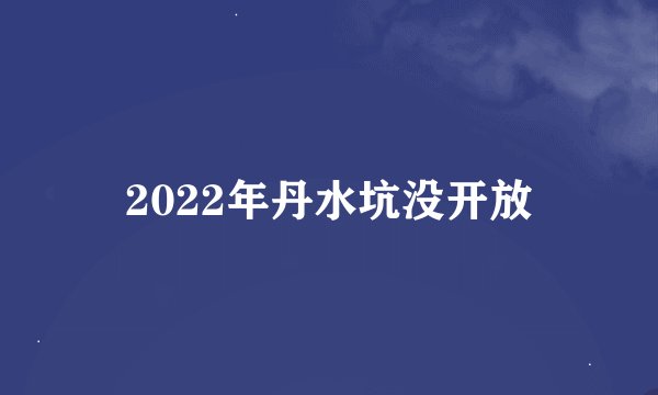 2022年丹水坑没开放