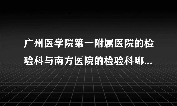 广州医学院第一附属医院的检验科与南方医院的检验科哪个好啊？各自特色所长是什么？