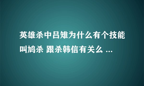 英雄杀中吕雉为什么有个技能叫鸠杀 跟杀韩信有关么 如果没有那是指哪个事件