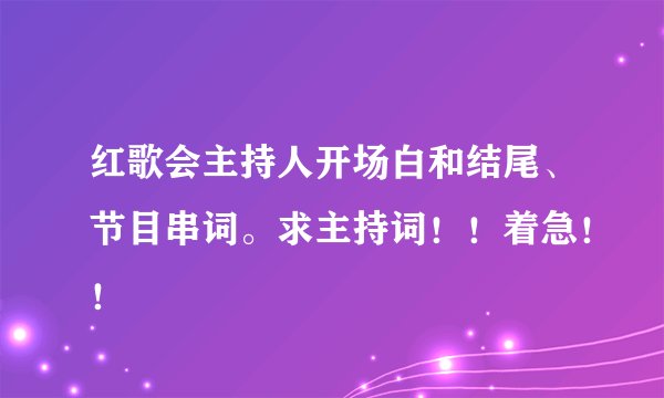 红歌会主持人开场白和结尾、节目串词。求主持词！！着急！！