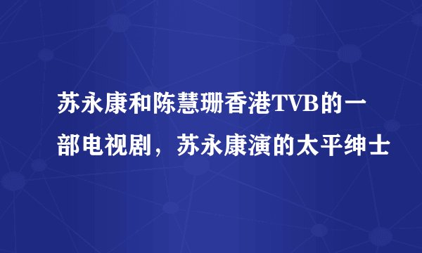 苏永康和陈慧珊香港TVB的一部电视剧，苏永康演的太平绅士