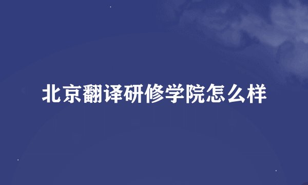 北京翻译研修学院怎么样