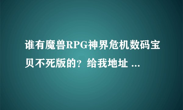 谁有魔兽RPG神界危机数码宝贝不死版的？给我地址 有效地址