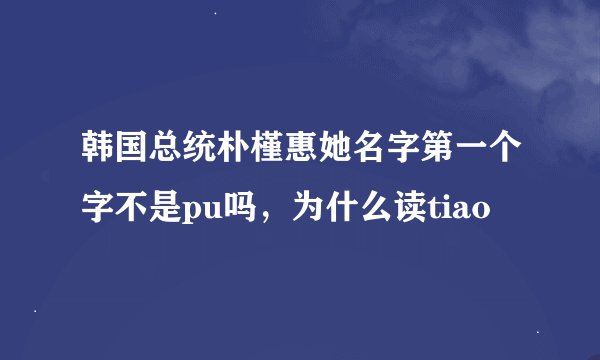 韩国总统朴槿惠她名字第一个字不是pu吗，为什么读tiao