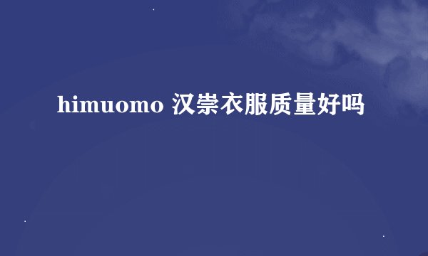 himuomo 汉崇衣服质量好吗