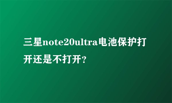 三星note20ultra电池保护打开还是不打开？