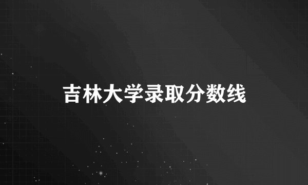 吉林大学录取分数线