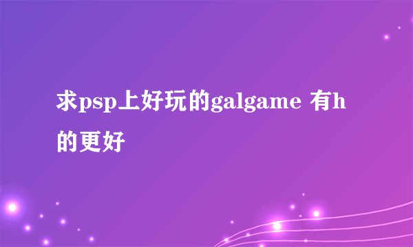 求psp上好玩的galgame 有h的更好