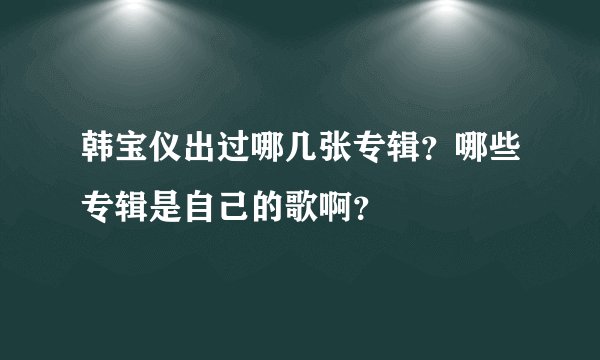 韩宝仪出过哪几张专辑？哪些专辑是自己的歌啊？