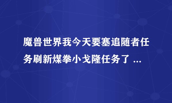 魔兽世界我今天要塞追随者任务刷新煤拳小戈隆任务了 我想把这只卖掉，请问以后还会在刷这任务吗？
