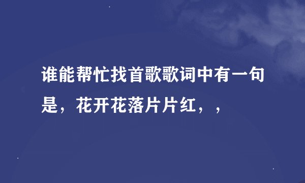 谁能帮忙找首歌歌词中有一句是，花开花落片片红，，