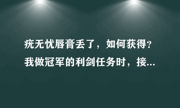 疣无忧唇膏丢了，如何获得？我做冠军的利剑任务时，接到日常了，却不给我唇膏了！怎么办？？清高人指点
