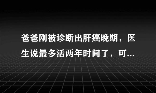 爸爸刚被诊断出肝癌晚期，医生说最多活两年时间了，可是现在我爸精神头挺好，啥活都能干，我不相信说没就