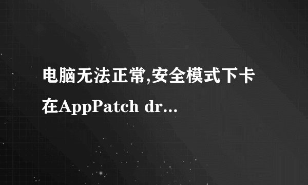 电脑无法正常,安全模式下卡在AppPatch drvmain.sdb。 送上全部的分