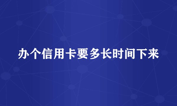 办个信用卡要多长时间下来