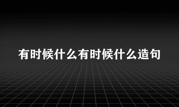 有时候什么有时候什么造句