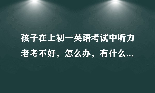 孩子在上初一英语考试中听力老考不好，怎么办，有什么好的训练方法吗？哪位老师帮忙能给讲讲