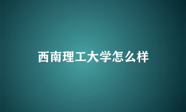 西南理工大学怎么样
