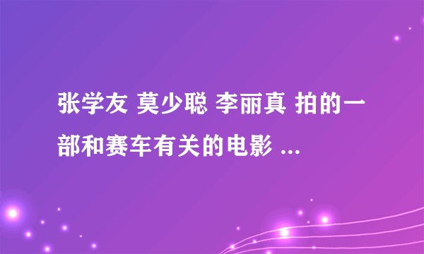 张学友 莫少聪 李丽真 拍的一部和赛车有关的电影 聚萍MTV中的一个电影片段 希望有人知道是什么名字