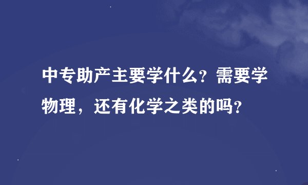 中专助产主要学什么？需要学物理，还有化学之类的吗？